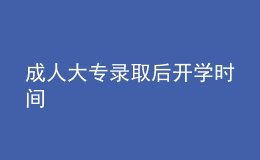 成人大專(zhuān)錄取后開(kāi)學(xué)時(shí)間
