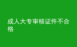 成人大專(zhuān)審核證件不合格