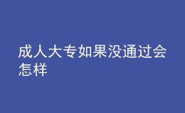 成人大專(zhuān)如果沒(méi)通過(guò)會(huì)怎樣