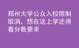 鄭州大學公眾入校限制取消，想在這上學還得看分數(shù)要求
