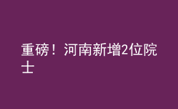 重磅！河南新增2位院士