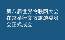 第八屆世界物聯(lián)網(wǎng)大會(huì)在京舉行 文教旅游委員會(huì)正式成立