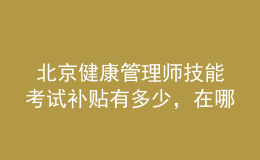  北京健康管理師技能考試補貼有多少，在哪里領取