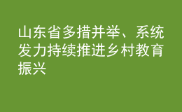 山東省多措并舉、系統(tǒng)發(fā)力 持續(xù)推進(jìn)鄉(xiāng)村教育振興