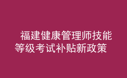  福建健康管理師技能等級考試補貼新政策