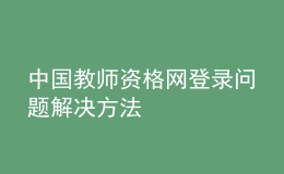 中國(guó)教師資格網(wǎng)登錄問題解決方法