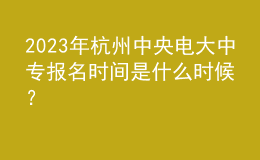 2023年杭州中央電大中專報名時間是什么時候？