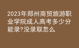 2023年鄭州商貿旅游職業(yè)學院成人高考多少分能錄?沒錄取怎么辦?