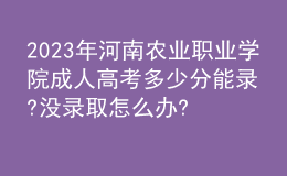 2023年河南農業(yè)職業(yè)學院成人高考多少分能錄?沒錄取怎么辦?