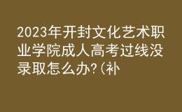 2023年開(kāi)封文化藝術(shù)職業(yè)學(xué)院成人高考過(guò)線(xiàn)沒(méi)錄取怎么辦?(補(bǔ)救辦法)