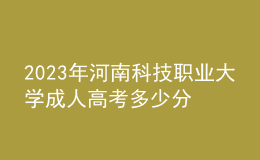 2023年河南科技職業(yè)大學(xué)成人高考多少分能錄?沒(méi)錄取怎么辦?