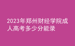 2023年鄭州財(cái)經(jīng)學(xué)院成人高考多少分能錄?沒(méi)錄取怎么辦?