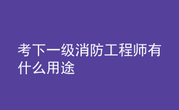 考下一級(jí)消防工程師有什么用途