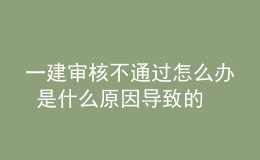 一建審核不通過(guò)怎么辦 是什么原因?qū)е碌? style=