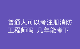 普通人可以考注冊(cè)消防工程師嗎 幾年能考下來