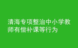清海專項(xiàng)整治中小學(xué)教師有償補(bǔ)課等行為