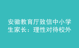 安徽教育廳致信中小學(xué)生家長(zhǎng)：理性對(duì)待校外培訓(xùn)