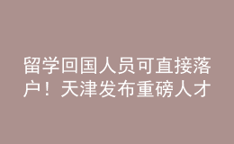 留學回國人員可直接落戶！天津發(fā)布重磅人才新政