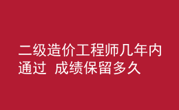 二級造價工程師幾年內(nèi)通過 成績保留多久