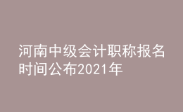河南中級會計職稱報名時間公布2021年