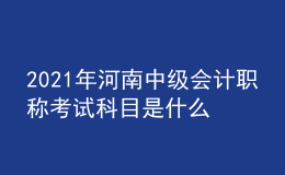 2021年河南中級(jí)會(huì)計(jì)職稱考試科目是什么？