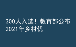 300人入選！教育部公布2021年鄉(xiāng)村優(yōu)秀青年教師培養(yǎng)獎勵計劃入選教師名單