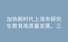 加快新時代上海市研究生教育高質量發(fā)展，三部門聯(lián)合發(fā)布實施意見
