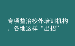 專項(xiàng)整治校外培訓(xùn)機(jī)構(gòu)，各地這樣“出招”