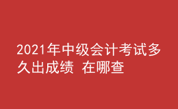 2021年中級(jí)會(huì)計(jì)考試多久出成績(jī) 在哪查詢