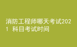 消防工程師哪天考試2021 科目考試時(shí)間安排
