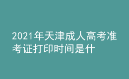 2021年天津成人高考準(zhǔn)考證打印時間是什么時候