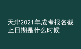 天津2021年成考報名截止日期是什么時候