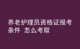 養(yǎng)老護(hù)理員資格證報考條件 怎么考取