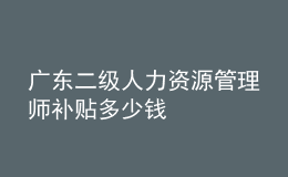 廣東二級人力資源管理師補(bǔ)貼多少錢