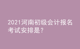 2021河南初級會計報名考試安排是？