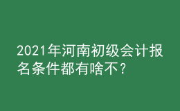 2021年河南初級(jí)會(huì)計(jì)報(bào)名條件都有啥不？