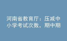 河南省教育廳：壓減中小學考試次數，期中期末考試實行等級評價