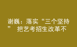 謝?。郝鋵?shí)“三個(gè)堅(jiān)持” 把藝考招生改革不斷引向深入