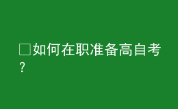 ?如何在職準(zhǔn)備高自考？