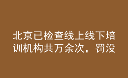 北京已檢查線上線下培訓(xùn)機(jī)構(gòu)共萬余次，罰沒款1534.54萬元