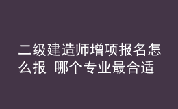 二級建造師增項報名怎么報 哪個專業(yè)最合適