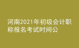 河南2021年初級(jí)會(huì)計(jì)職稱(chēng)報(bào)名考試時(shí)間公布
