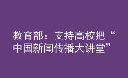 教育部：支持高校把“中國(guó)新聞傳播大講堂”作為新聞傳播類專業(yè)的必修課