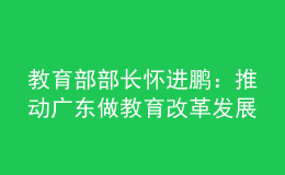 教育部部長(zhǎng)懷進(jìn)鵬：推動(dòng)廣東做教育改革發(fā)展的領(lǐng)頭雁
