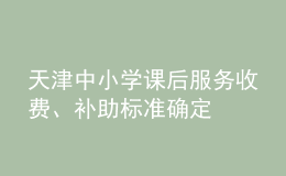 天津中小學(xué)課后服務(wù)收費(fèi)、補(bǔ)助標(biāo)準(zhǔn)確定