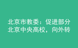 北京市教委：促進部分北京中央高校，向外轉(zhuǎn)移