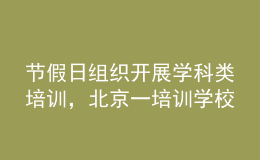 節(jié)假日組織開展學(xué)科類培訓(xùn)，北京一培訓(xùn)學(xué)校被通報(bào)