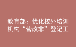 教育部：優(yōu)化校外培訓(xùn)機(jī)構(gòu)“營(yíng)改非”登記工作流程、加快工作進(jìn)度