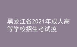 黑龍江省2021年成人高等學(xué)校招生考試疫情防控有關(guān)事項(xiàng)的通知
