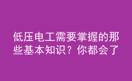 低壓電工需要掌握的那些基本知識(shí)？你都會(huì)了嗎？